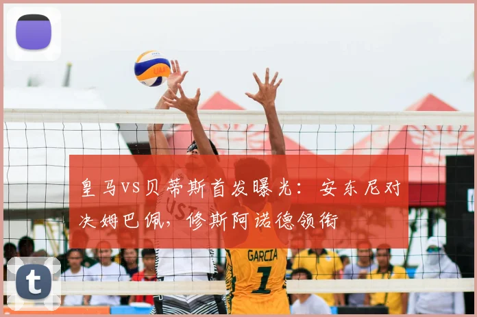 皇马vs贝蒂斯首发曝光:安东尼对决姆巴佩,修斯阿诺德领衔