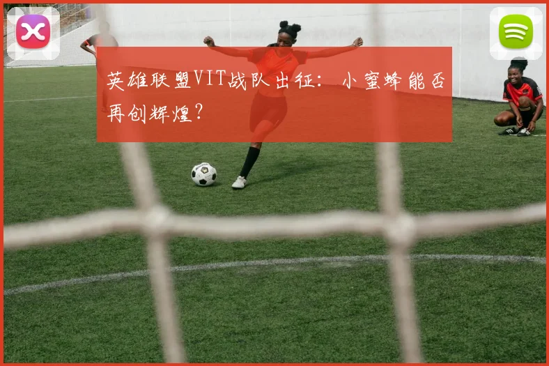 英雄联盟VIT战队出征:小蜜蜂能否再创辉煌?