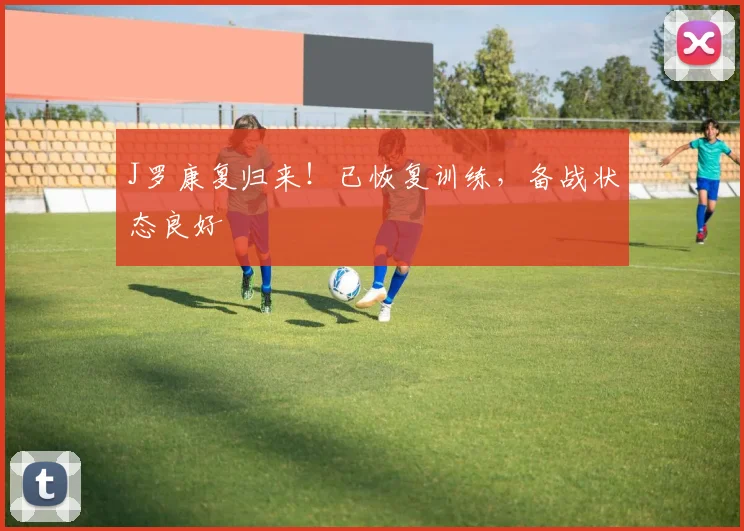 J罗康复归来!已恢复训练,备战状态良好