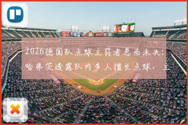 2026德国队点球主罚者悬而未决：哈弗茨透露队内多人擅长点球，主教练面临抉择