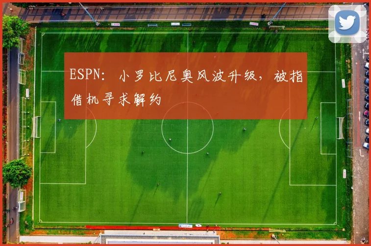 ESPN:小罗比尼奥风波升级,被指借机寻求解约