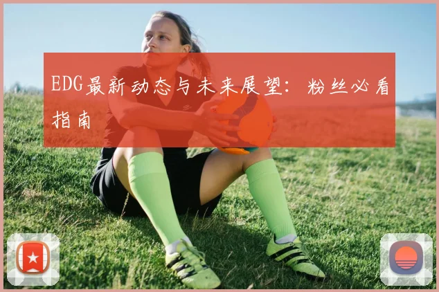 EDG最新动态与未来展望:粉丝必看指南