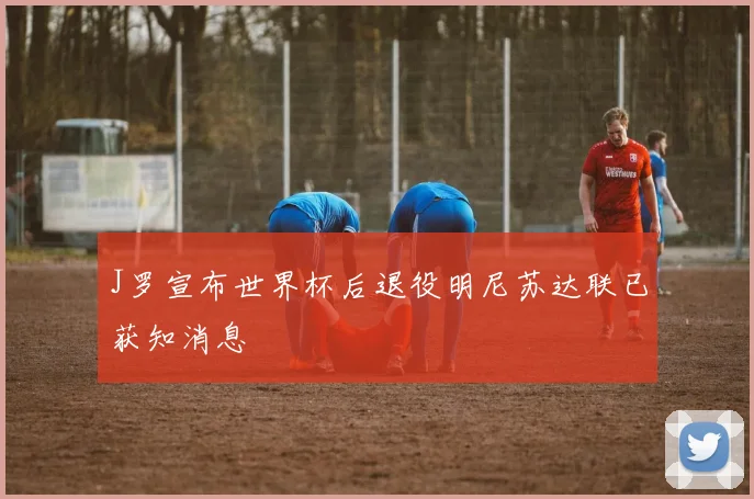 J罗宣布世界杯后退役明尼苏达联已获知消息