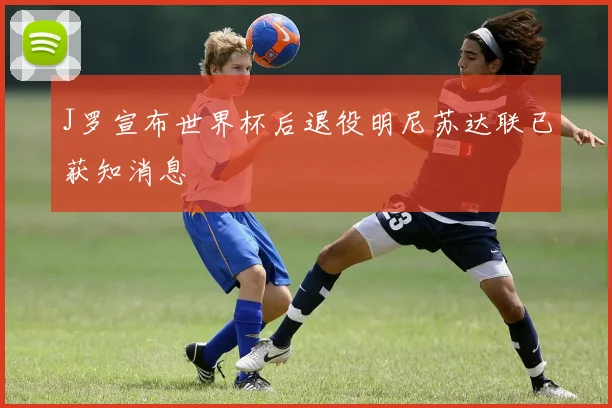 J罗宣布世界杯后退役明尼苏达联已获知消息