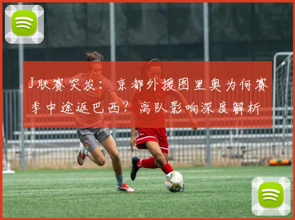 J联赛突发:京都外援图里奥为何赛季中途返巴西?离队影响深度解析