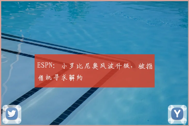 ESPN：小罗比尼奥风波升级，被指借机寻求解约
