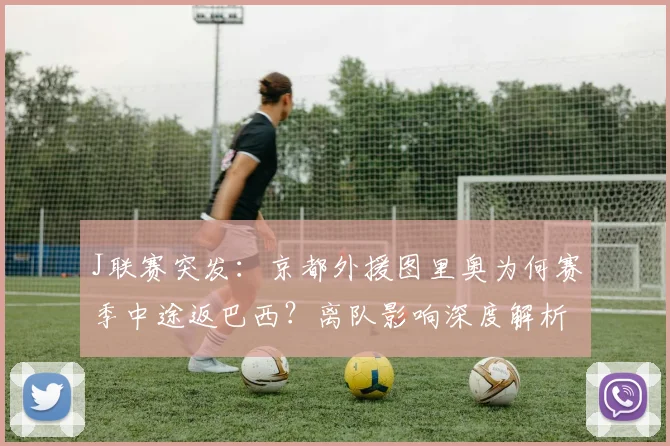 J联赛突发:京都外援图里奥为何赛季中途返巴西?离队影响深度解析