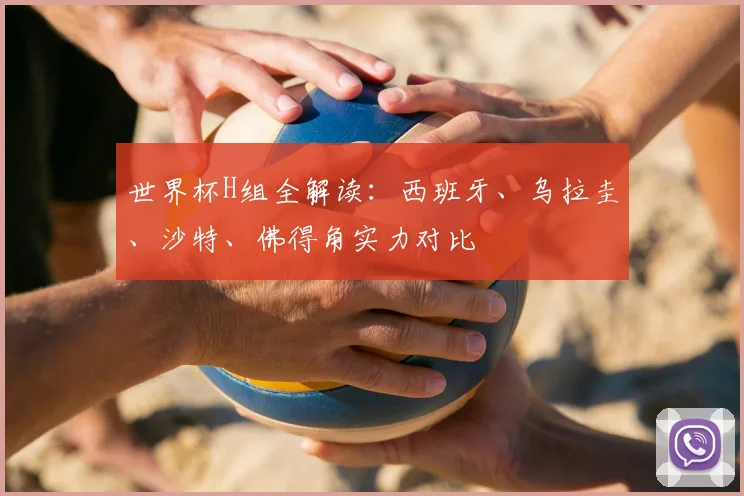 世界杯H组全解读：西班牙、乌拉圭、沙特、佛得角实力对比