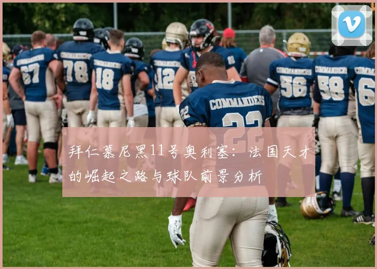 拜仁慕尼黑11号奥利塞:法国天才的崛起之路与球队前景分析