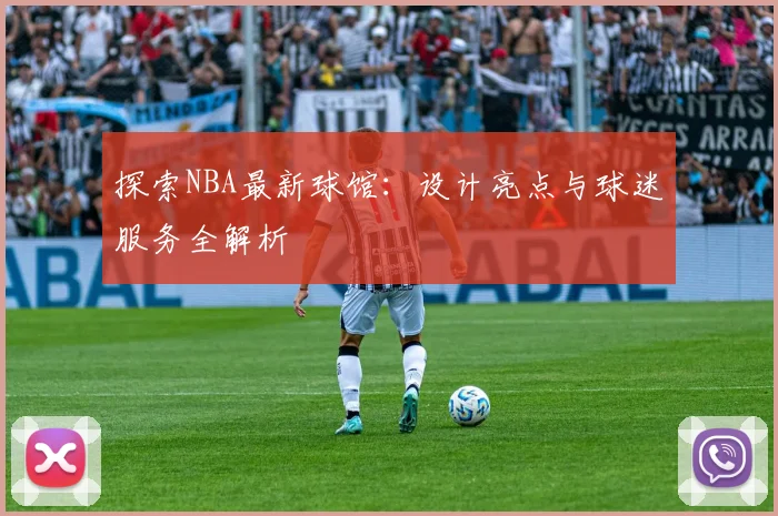 探索NBA最新球馆：设计亮点与球迷服务全解析