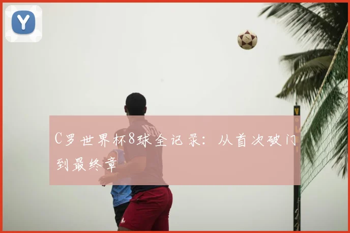 C罗世界杯8球全记录：从首次破门到最终章