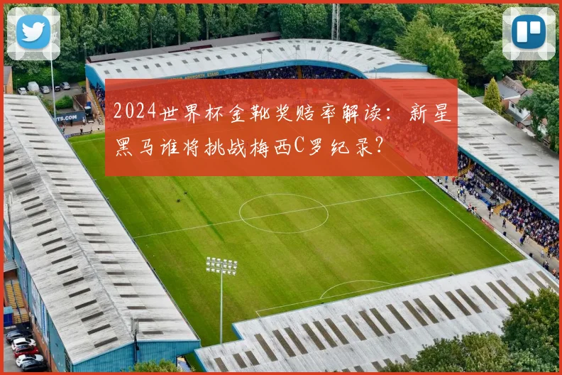 2024世界杯金靴奖赔率解读:新星黑马谁将挑战梅西C罗纪录?