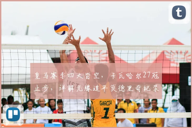 皇马赛季四大皆空,卡瓦哈尔27冠止步,详解无缘追平莫德里奇纪录的原因