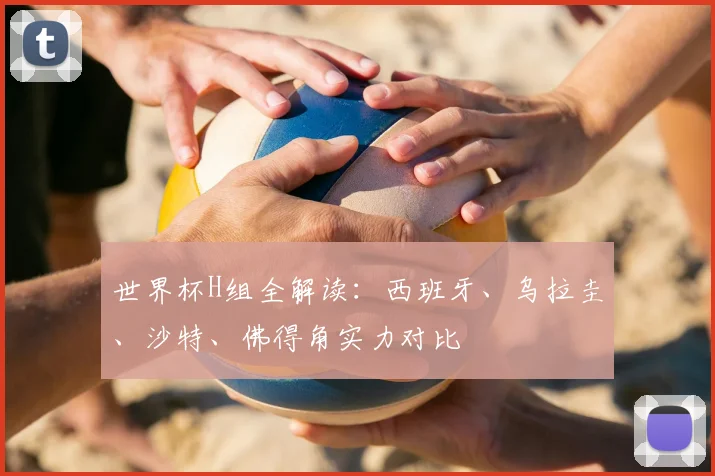 世界杯H组全解读：西班牙、乌拉圭、沙特、佛得角实力对比
