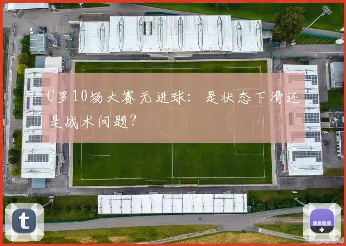 C罗10场大赛无进球:是状态下滑还是战术问题?